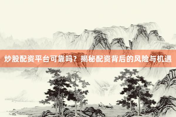 炒股配资平台可靠吗？揭秘配资背后的风险与机遇