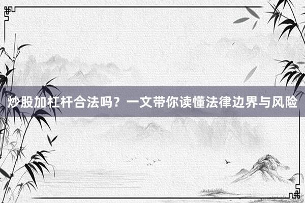 炒股加杠杆合法吗？一文带你读懂法律边界与风险