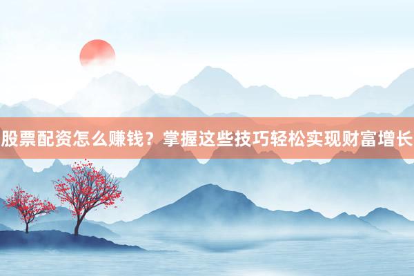 股票配资怎么赚钱？掌握这些技巧轻松实现财富增长