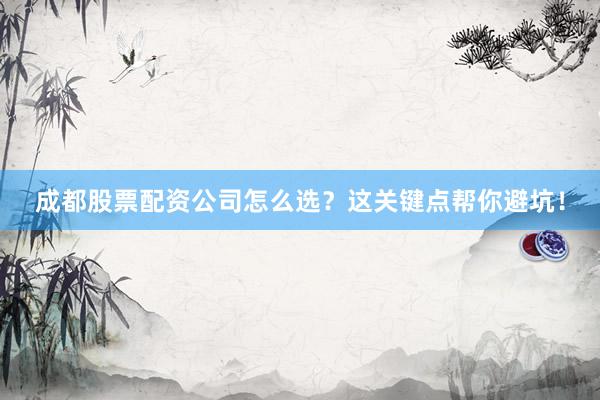 成都股票配资公司怎么选？这关键点帮你避坑！