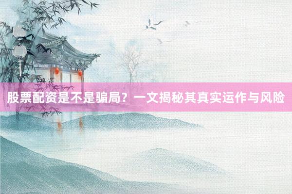 股票配资是不是骗局？一文揭秘其真实运作与风险