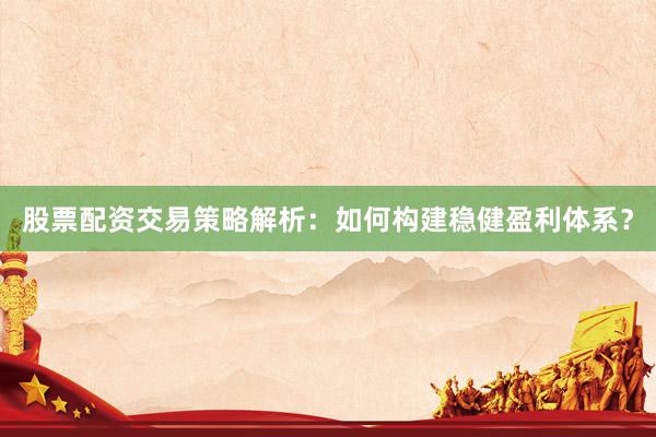 股票配资交易策略解析：如何构建稳健盈利体系？