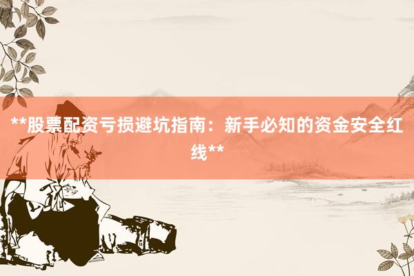 **股票配资亏损避坑指南：新手必知的资金安全红线**