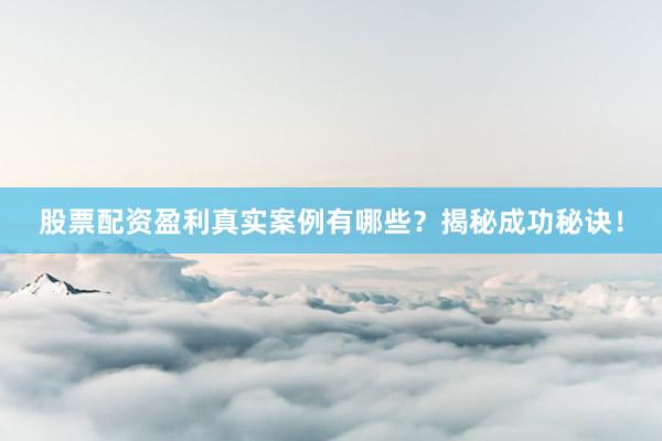 股票配资盈利真实案例有哪些？揭秘成功秘诀！