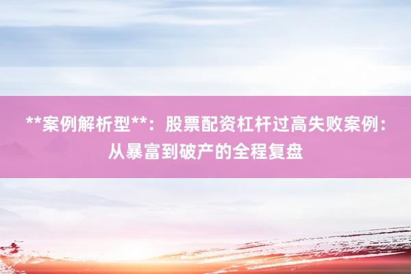 **案例解析型**：股票配资杠杆过高失败案例：从暴富到破产的全程复盘