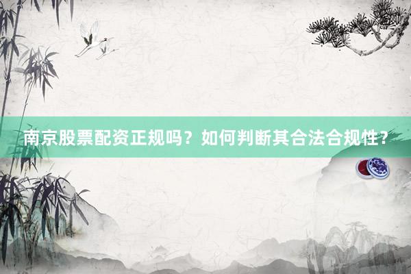 南京股票配资正规吗？如何判断其合法合规性？