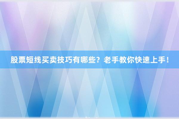 股票短线买卖技巧有哪些？老手教你快速上手！