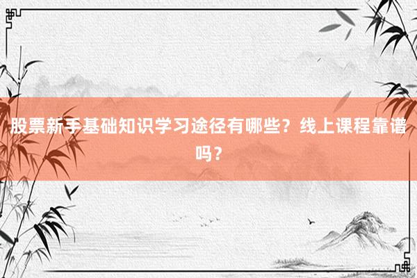 股票新手基础知识学习途径有哪些？线上课程靠谱吗？