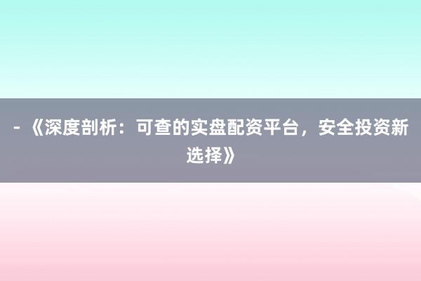 - 《深度剖析：可查的实盘配资平台，安全投资新选择》