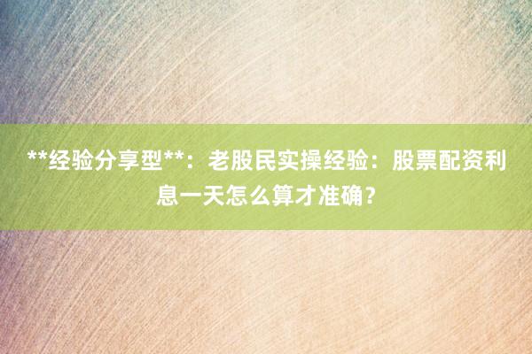 **经验分享型**：老股民实操经验：股票配资利息一天怎么算才准确？