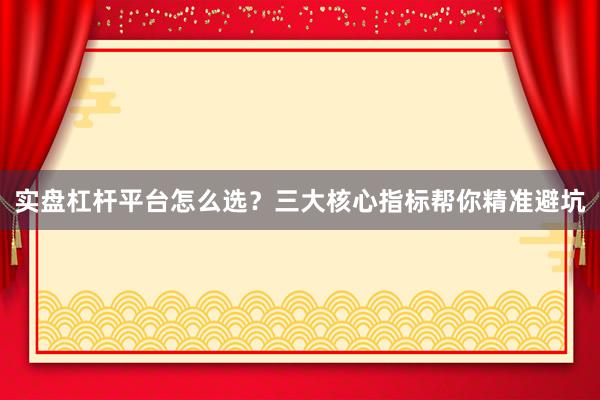 实盘杠杆平台怎么选？三大核心指标帮你精准避坑