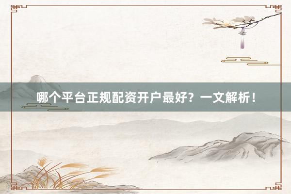 哪个平台正规配资开户最好？一文解析！