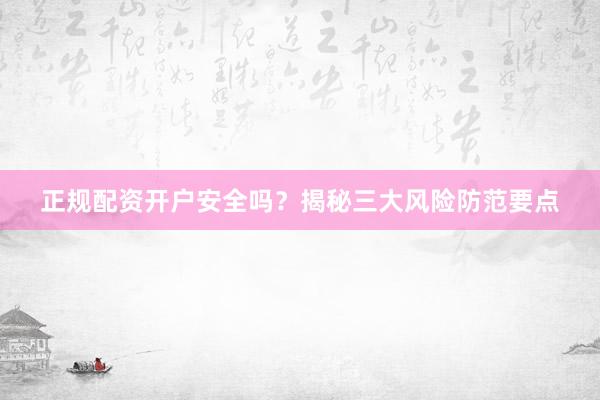 正规配资开户安全吗？揭秘三大风险防范要点