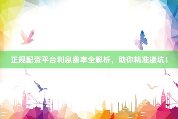 正规配资平台利息费率全解析，助你精准避坑！