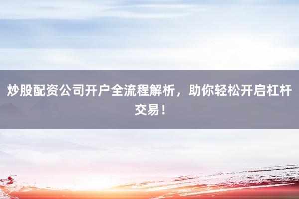炒股配资公司开户全流程解析，助你轻松开启杠杆交易！