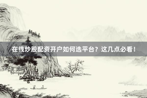 在线炒股配资开户如何选平台？这几点必看！