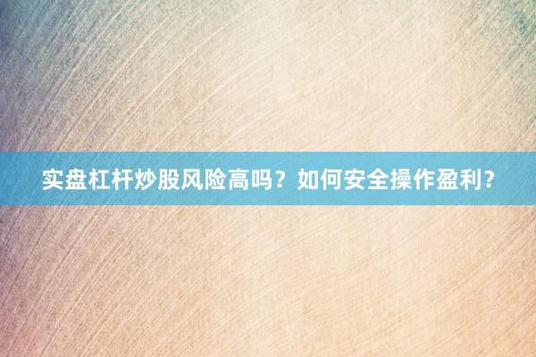 实盘杠杆炒股风险高吗？如何安全操作盈利？