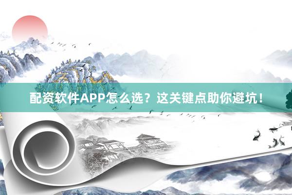 配资软件APP怎么选？这关键点助你避坑！