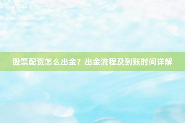 股票配资怎么出金？出金流程及到账时间详解