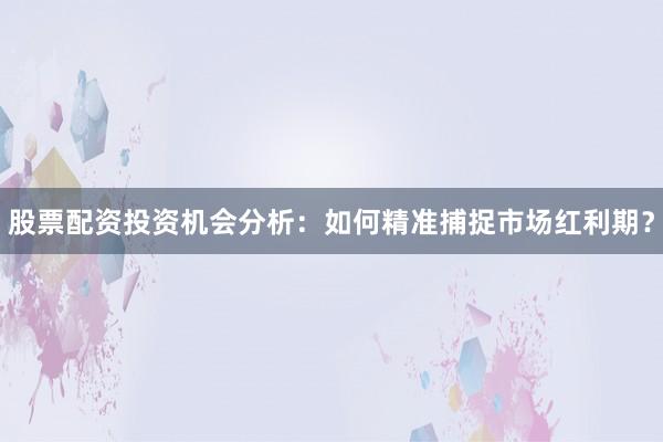 股票配资投资机会分析：如何精准捕捉市场红利期？