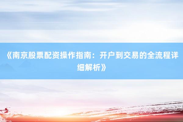 《南京股票配资操作指南：开户到交易的全流程详细解析》