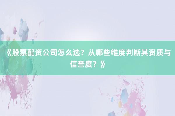 《股票配资公司怎么选？从哪些维度判断其资质与信誉度？》
