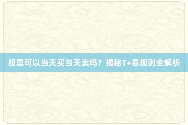 股票可以当天买当天卖吗？揭秘T+易规则全解析