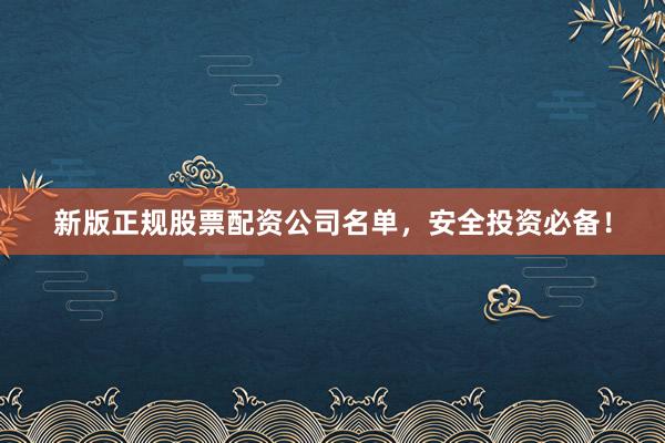 新版正规股票配资公司名单，安全投资必备！