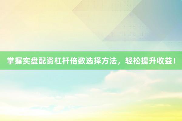 掌握实盘配资杠杆倍数选择方法，轻松提升收益！