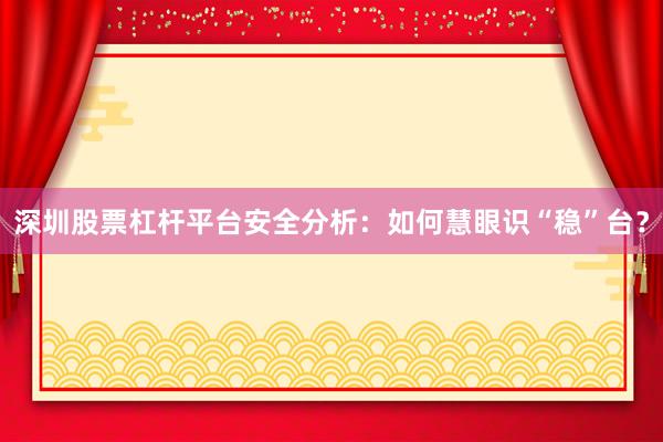 深圳股票杠杆平台安全分析：如何慧眼识“稳”台？