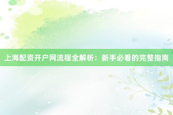 上海配资开户网流程全解析：新手必看的完整指南
