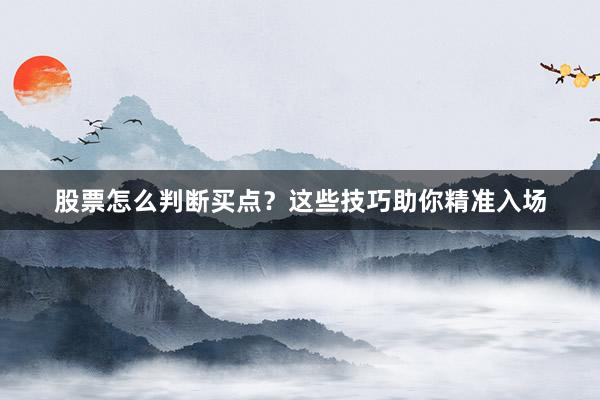 股票怎么判断买点？这些技巧助你精准入场