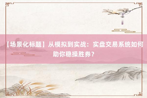 【场景化标题】从模拟到实战：实盘交易系统如何助你稳操胜券？
