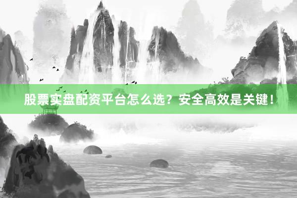 股票实盘配资平台怎么选？安全高效是关键！