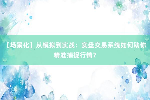 【场景化】从模拟到实战：实盘交易系统如何助你精准捕捉行情？