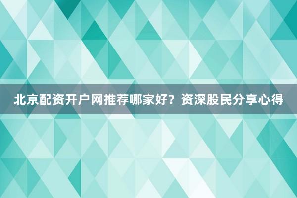 北京配资开户网推荐哪家好？资深股民分享心得