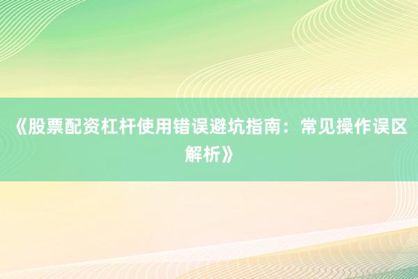 《股票配资杠杆使用错误避坑指南：常见操作误区解析》