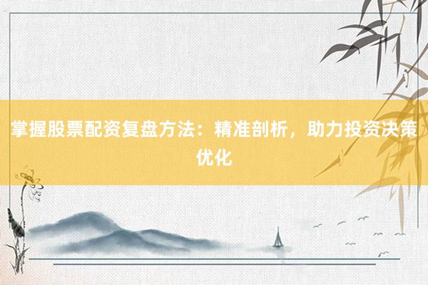 掌握股票配资复盘方法：精准剖析，助力投资决策优化
