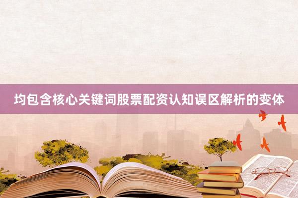 均包含核心关键词股票配资认知误区解析的变体