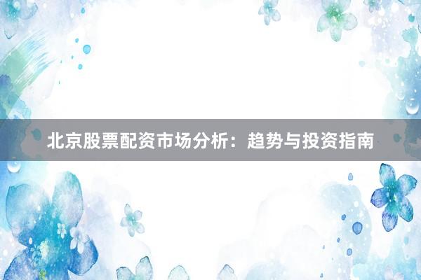 北京股票配资市场分析：趋势与投资指南