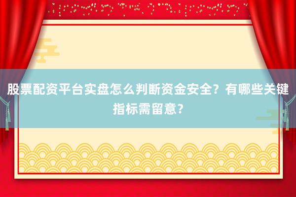 股票配资平台实盘怎么判断资金安全？有哪些关键指标需留意？