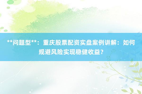 **问题型**：重庆股票配资实盘案例讲解：如何规避风险实现稳健收益？