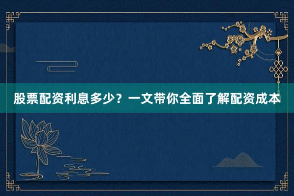 股票配资利息多少？一文带你全面了解配资成本