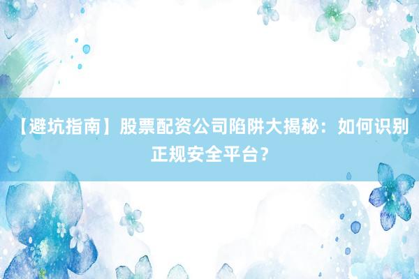【避坑指南】股票配资公司陷阱大揭秘：如何识别正规安全平台？