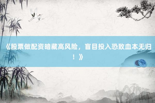 《股票做配资暗藏高风险，盲目投入恐致血本无归！》