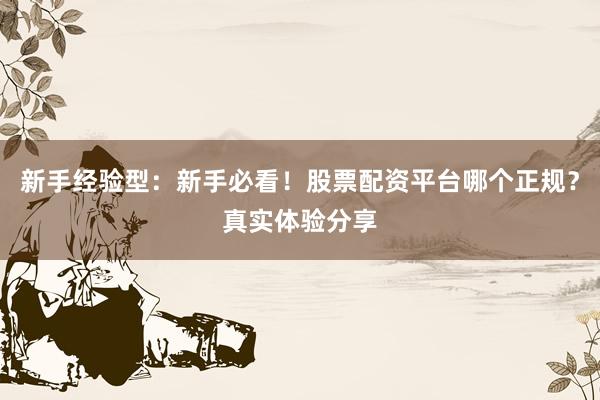 新手经验型：新手必看！股票配资平台哪个正规？真实体验分享