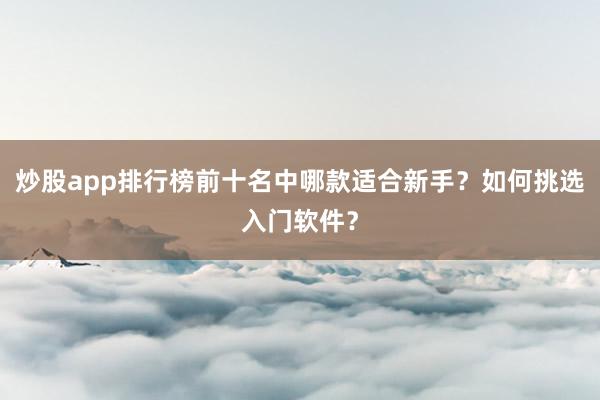 炒股app排行榜前十名中哪款适合新手？如何挑选入门软件？