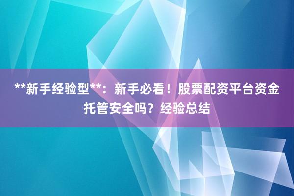 **新手经验型**：新手必看！股票配资平台资金托管安全吗？经验总结