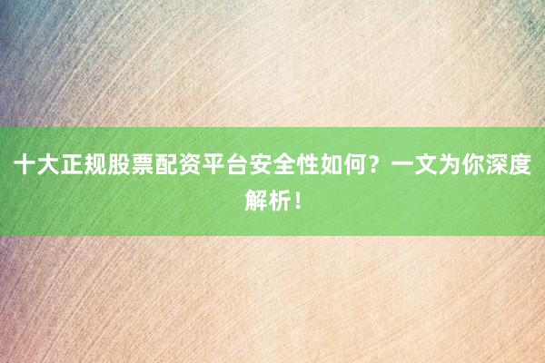 十大正规股票配资平台安全性如何？一文为你深度解析！