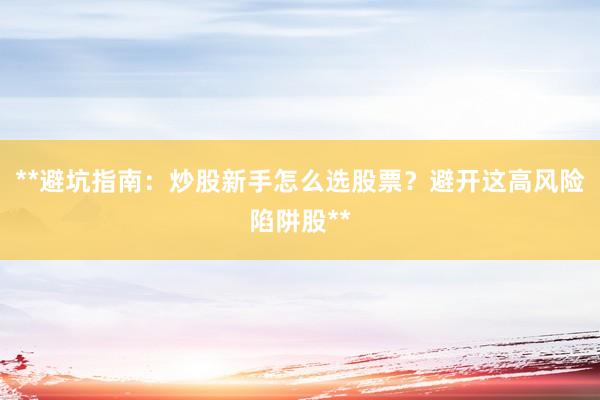 **避坑指南：炒股新手怎么选股票？避开这高风险陷阱股**